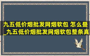 九五(低价烟批发网)烟软包 怎么叠_九五(低价烟批发网)烟软包整条真假鉴别